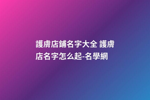 護膚店鋪名字大全 護膚店名字怎么起-名學網-第1張-店鋪起名-玄機派